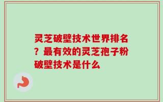 灵芝破壁技术世界排名？最有效的灵芝孢子粉破壁技术是什么