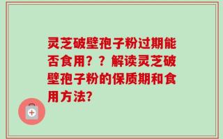 灵芝破壁孢子粉过期能否食用？？解读灵芝破壁孢子粉的保质期和食用方法？