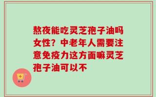 熬夜能吃灵芝孢子油吗女性？中老年人需要注意免疫力这方面嘛灵芝孢子油可以不