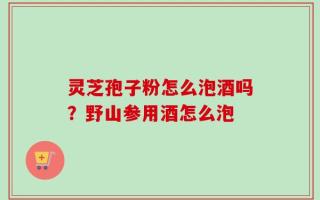 灵芝孢子粉怎么泡酒吗？野山参用酒怎么泡