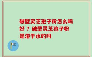 破壁灵芝孢子粉怎么喝好 ？破壁灵芝孢子粉是溶于水的吗