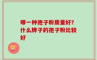 哪一种孢子粉质量好？什么牌子的孢子粉比较好
