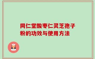 同仁堂酸枣仁灵芝孢子粉的功效与使用方法