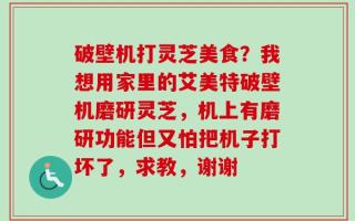破壁机打灵芝美食？我想用家里的艾美特破壁机磨研灵芝，机上有磨研功能但又怕把机子打坏了，求教，谢谢