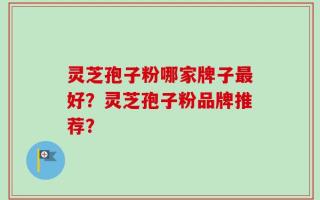 灵芝孢子粉哪家牌子最好？灵芝孢子粉品牌推荐？