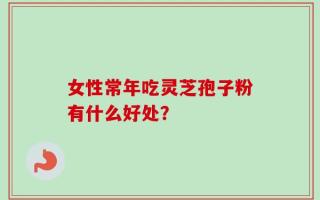 女性常年吃灵芝孢子粉有什么好处？