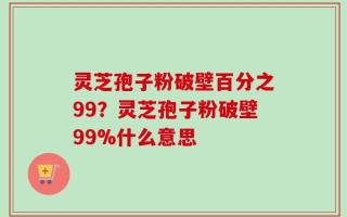 灵芝孢子粉破壁百分之99？灵芝孢子粉破壁99%什么意思
