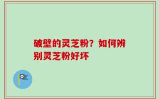 破壁的灵芝粉？如何辨别灵芝粉好坏
