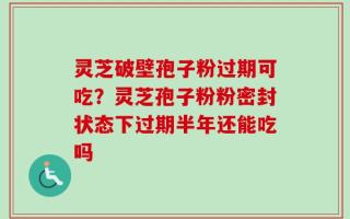灵芝破壁孢子粉过期可吃？灵芝孢子粉粉密封状态下过期半年还能吃吗