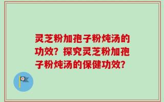 灵芝粉加孢子粉炖汤的功效？探究灵芝粉加孢子粉炖汤的保健功效？