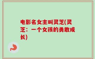 电影名女主叫灵芝(灵芝：一个女孩的勇敢成长)