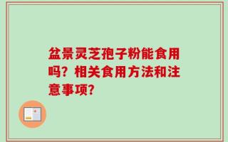 盆景灵芝孢子粉能食用吗？相关食用方法和注意事项？