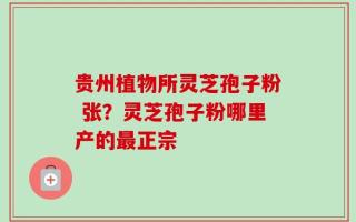 贵州植物所灵芝孢子粉 张？灵芝孢子粉哪里产的最正宗