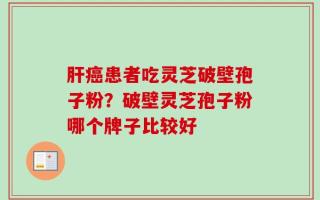 肝癌患者吃灵芝破壁孢子粉？破壁灵芝孢子粉哪个牌子比较好