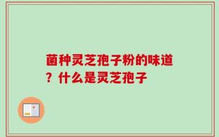 菌种灵芝孢子粉的味道？什么是灵芝孢子