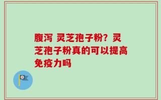 腹泻 灵芝孢子粉？灵芝孢子粉真的可以提高免疫力吗