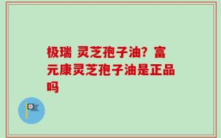 极瑞 灵芝孢子油？富元康灵芝孢子油是正品吗