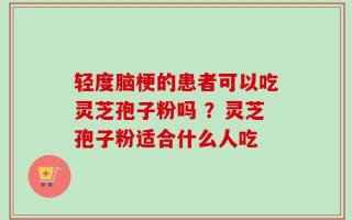 轻度脑梗的患者可以吃灵芝孢子粉吗 ？灵芝孢子粉适合什么人吃