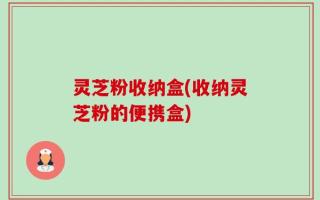 灵芝粉收纳盒(收纳灵芝粉的便携盒)