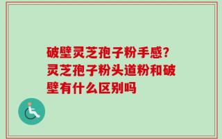 破壁灵芝孢子粉手感？灵芝孢子粉头道粉和破壁有什么区别吗
