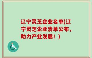 辽宁灵芝企业名单(辽宁灵芝企业清单公布，助力产业发展！)