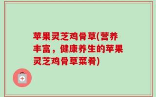 苹果灵芝鸡骨草(营养丰富，健康养生的苹果灵芝鸡骨草菜肴)