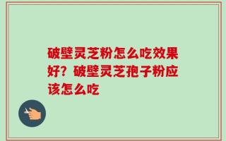 破壁灵芝粉怎么吃效果好？破壁灵芝孢子粉应该怎么吃