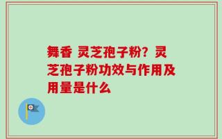 舞香 灵芝孢子粉？灵芝孢子粉功效与作用及用量是什么