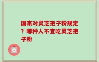 国家对灵芝孢子粉规定？哪种人不宜吃灵芝孢子粉