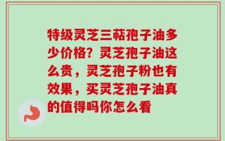 特级灵芝三萜孢子油多少价格？灵芝孢子油这么贵，灵芝孢子粉也有效果，买灵芝孢子油真的值得吗你怎么看