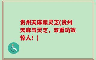 贵州天麻跟灵芝(贵州天麻与灵芝，双重功效惊人！)