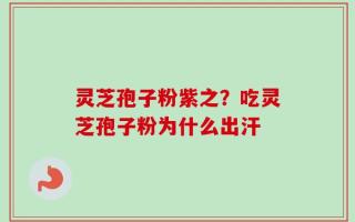 灵芝孢子粉紫之？吃灵芝孢子粉为什么出汗