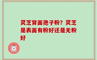 灵芝背面孢子粉？灵芝是表面有粉好还是无粉好