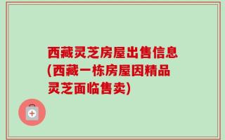 西藏灵芝房屋出售信息(西藏一栋房屋因精品灵芝面临售卖)