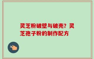 灵芝粉破壁与破壳？灵芝孢子粉的制作配方