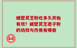 破壁灵芝粉吃多久开始有效？破壁灵芝孢子粉的功效与作用有哪些