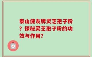 泰山健友牌灵芝孢子粉？探秘灵芝孢子粉的功效与作用？