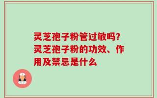 灵芝孢子粉管过敏吗？灵芝孢子粉的功效、作用及禁忌是什么