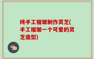 纯手工褶皱制作灵芝(手工褶皱一个可爱的灵芝造型)
