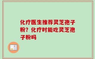 化疗医生推荐灵芝孢子粉？化疗时能吃灵芝孢子粉吗