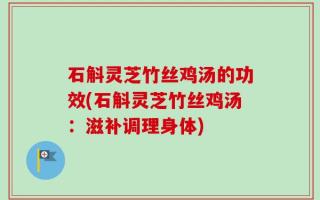 石斛灵芝竹丝鸡汤的功效(石斛灵芝竹丝鸡汤：滋补调理身体)
