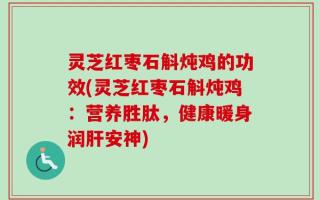 灵芝红枣石斛炖鸡的功效(灵芝红枣石斛炖鸡：营养胜肽，健康暖身润肝安神)