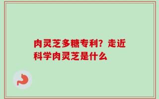 肉灵芝多糖专利？走近科学肉灵芝是什么