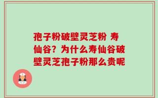 孢子粉破壁灵芝粉 寿仙谷？为什么寿仙谷破壁灵芝孢子粉那么贵呢