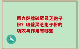 菌力健牌破壁灵芝孢子粉？破壁灵芝孢子粉的功效与作用有哪些