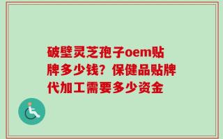 破壁灵芝孢子oem贴牌多少钱？保健品贴牌代加工需要多少资金