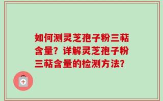 如何测灵芝孢子粉三萜含量？详解灵芝孢子粉三萜含量的检测方法？