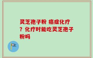 灵芝孢子粉 癌症化疗？化疗时能吃灵芝孢子粉吗