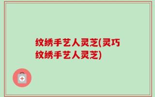 纹绣手艺人灵芝(灵巧纹绣手艺人灵芝)