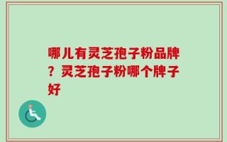 哪儿有灵芝孢子粉品牌？灵芝孢子粉哪个牌子好